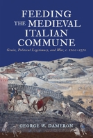 Feeding the Medieval Italian Commune : Grain, Political Legitimacy, and War, C. 1100-C. 1350 151282996X Book Cover