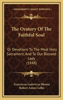 The Oratory Of The Faithful Soul: Or Devotions To The Most Holy Sacrament, And To Our Blessed Lady 1165661128 Book Cover