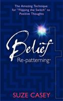 Belief Re-patterning: The Amazing Technique for "Flipping the Switch" to Positive Thoughts 1401935567 Book Cover