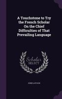 A Touchstone to Try the French Scholar On the Chief Difficulties of That Prevailing Language 1359103910 Book Cover