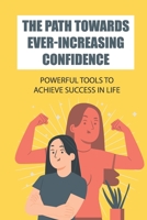 The Path Towards Ever-Increasing Confidence: Powerful Tools To Achieve Success In Life: Path To Love B09BZM5Z7H Book Cover