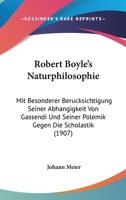 Robert Boyle's Naturphilosophie: Mit Besonderer Berucksichtigung Seiner Abhangigkeit Von Gassendi Und Seiner Polemik Gegen Die Scholastik (1907) 112069423X Book Cover
