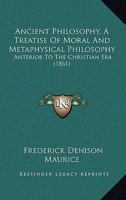 Ancient Philosophy, A Treatise Of Moral And Metaphysical Philosophy: Anterior To The Christian Era 1165311321 Book Cover