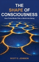 The Shape of Consciousness: How Finite Minds Filter a World Into Being B0H71YK1C3 Book Cover