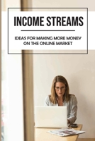 Income Streams: Ideas For Making More Money On The Online Market: Start Making Money Online B09CHLZS3W Book Cover