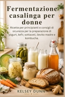 Fermentazione casalinga per donne: Ricette per principianti e consigli di sicurezza per la preparazione di yogurt, kefir, sottaceti, lievito madre e kombucha. (Italian Edition) B0H8G8XN1S Book Cover