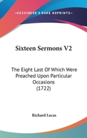 Sixteen Sermons V2: The Eight Last Of Which Were Preached Upon Particular Occasions 1104465817 Book Cover