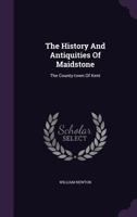 The history and antiquities of Maidstone, the county-town of Kent. From the manuscript collections of William Newton, ... 112003342X Book Cover