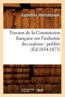 Travaux de La Commission Franaaise Sur L'Industrie Des Nations: Publia(c)S (A0/00d.1854-1873) 2012630006 Book Cover