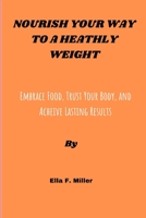 Nourish Your Way to a Healthy Weight: Embrace Food, Trust Your Body, and Achieve Lasting Results B0CLHB1J6M Book Cover