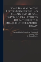 Some remarks on the letters between the L-d T-----nd, and Mr. Se---tary B--le. In a letter to the author of the Remarks on the Barrier-Treaty. 1014516366 Book Cover