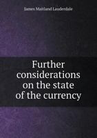 Further Considerations on the State of the Currency: In Which the Means of Restoring our Circulation to a Salutary State are Fully Explained, and the ... Creditor, From our Present Pecunia: 13 101500511X Book Cover