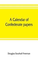 A calendar of Confederate papers, with a biblography of some Confederate publications; preliminary report of the Southern historical manuscripts ... of the Confederate memorial literary society 9353805791 Book Cover