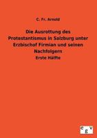 Die Ausrottung Des Protestantismus in Salzburg Unter Erzbischof Firmian Und Seinen Nachfolgern 3734000378 Book Cover
