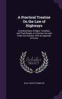 A Practical Treatise On the Law of Highways: Including Ways, Bridges, Turnpikes, and Plank Roads, at Common Law and Under the Statutes: With an Appendix of Forms 1357819684 Book Cover