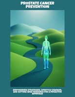 Prostate Cancer Prevention: Empowering Strategies, Lifestyle Changes, And Cutting-Edge Research For A Proactive Approach B0FPKDV5NN Book Cover