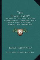 The Reason Why: A Careful Collection of Many Hundreds of Reasons for Things Which, Though Generally Believed, Are Imperfectly Understood. a Book of Condensed Scientific Knowledge for the Million 0548659265 Book Cover