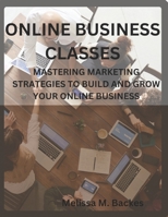 Online Business Classes: Mastering Marketing Strategies To Build And Grow Your Online Business B0CQGD9D7N Book Cover