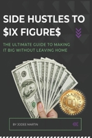 SIDE HUSTLES TO $IX FIGURE$: The Ultimate Guide to Making it Big Without Leaving Home B0G6YXMVGM Book Cover