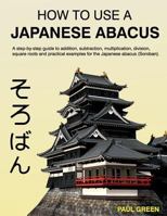 How To Use A Japanese Abacus: A step-by-step guide to addition, subtraction, multiplication, division, square roots and practical examples for the Japanese abacus (Soroban). 1499237790 Book Cover