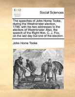 The speeches of John Horne Tooke, during the Westminster election, 1796: with his two addresses to the electors of Westminster. Also, the speech of the Right Hon. C. J. Fox, on Saturday, June 11 117148075X Book Cover