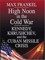 High Noon in the Cold War: Kennedy, Khrushchev, and the Cuban Missile Crisis