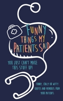 Funny Things my Patients Said: You just can't make this stuff up: Funny, Crazy or Witty Quotes and memories from your patients 1700788345 Book Cover