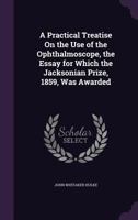 A Practical Treatise on the Use of the Ophthalmoscope, the Essay for Which the Jacksonian Prize, 1859, Was Awarded 1358757038 Book Cover