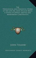 The Theological and Philogical Works of the Late Mr. John Toland Being a System of Jewish, Gentile and Mahometan Christianity 0766189163 Book Cover