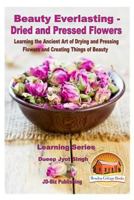 Beauty Everlasting: Dried and Pressed Flowers - Learning the Ancient Art of Drying and Pressing Flowers and Creating Things of Beauty 153027821X Book Cover