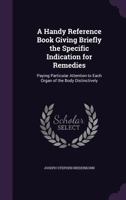 A Handy Reference Book Giving Briefly the Specific Indication for Remedies: Paying Particular Attention to Each Organ of the Body Distinctively 1340650479 Book Cover