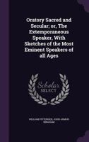 Oratory Sacred and Secular; or, The Extemporaneous Speaker, With Sketches of the Most Eminent Speakers of All Ages 1164884093 Book Cover