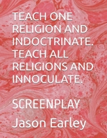 TEACH ONE RELIGION AND INDOCTRINATE. TEACH ALL RELIGIONS AND INNOCULATE.: SCREENPLAY B0GQZGLRFJ Book Cover