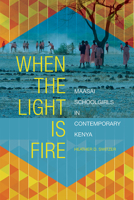 When the Light Is Fire: Maasai Schoolgirls in Contemporary Kenya 0252083725 Book Cover