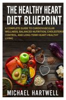 The Healthy Heart Diet Blueprint: A Complete Guide to Cardiovascular Wellness, Balanced Nutrition, Cholesterol Control, and Long-Term Heart-Healthy Living B0G5FH8CHH Book Cover