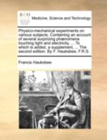 Physico-mechanical experiments on various subjects. Containing an account of several surprizing phænomena touching light and electricity, ... To which ... The second edition. By F. Hauksbee, F.R.S. 1140735292 Book Cover