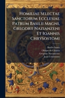 Homiliae Selectae Sanctorum Ecclesiae Patrum Basilii Magni, Gregorii Nazianzeni Et Ioannis Chrysostomi: In Duas Partes Diuisae ...... 1271057514 Book Cover