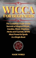 Wicca for Beginners: The Complete Guide on the Secrets of Magical Rituals, Candles, Moon, Shadows, Herbs and Crystals. All the Most Powerful Spells in a Single Book 1802167188 Book Cover