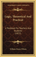 Logic, Theoretical And Practical: A Textbook For Teachers And Students 1120319722 Book Cover