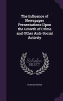 The Influence of Newspaper Presentations Upon the Growth of Crime and Other Anti-Social Activity 114158185X Book Cover