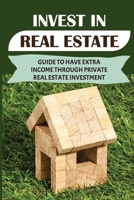 Invest In Real Estate: Guide To Have Extra Income Through Private Real Estate Investment: Private Real Estate Investing For Beginners B09BT7YBW6 Book Cover