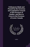 Ordinances Made and Passed by the Governor and Legislative Council of the Province of Quebec, and Now in Force in the Province of Lower-Canada 1357057148 Book Cover