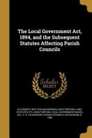 The Local Government ACT, 1894, and the Subsequent Statutes Affecting Parish Councils 1344928048 Book Cover