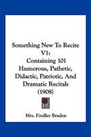 Something New To Recite V1: Containing 101 Humorous, Pathetic, Didactic, Patriotic, And Dramatic Recitals 1166995658 Book Cover