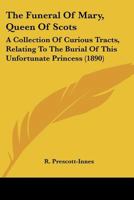 The Funeral of Mary, Queen of Scots. A Collection of Curious Tracts, Relating to the Burial of This Unfortunate Princess, Being Reprints of Rare ... Transcriptions From Various Manuscripts 9354369936 Book Cover