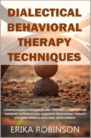 Dialectical Behavioral Therapy Techniques: Comprehensive Philosophy and Theories of Dialectical Thinking Approach and Cognitive Behavioral Therapy for Core Mindfulness Skill Development B086FZKR3K Book Cover