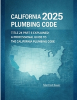 California Plumbing Code 2025: Title 24 Part 5 Explained: A Professional Guide to Updates, Compliance, and Inspection Practice (Code Companion Series) B0GNGGHYGB Book Cover
