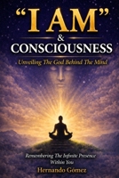 “I AM” & Consciousness: Unveiling The God Behind The Mind: Remembering The Infinite Presence Within You ("I AM" By HG) B0G3L2KTR1 Book Cover