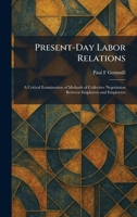 Present-Day Labor Relations: A Critical Examination of Methods of Collective Negotiation Between Employers and Employees 1025920023 Book Cover