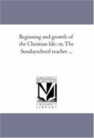 Beginning and Growth of the Christian Life; or, the Sunday-School Teacher ... 1425515452 Book Cover
